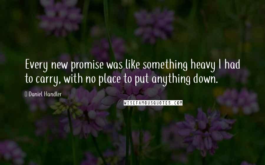 Daniel Handler Quotes: Every new promise was like something heavy I had to carry, with no place to put anything down.