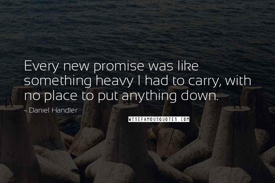 Daniel Handler Quotes: Every new promise was like something heavy I had to carry, with no place to put anything down.