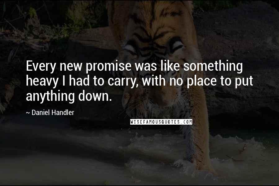 Daniel Handler Quotes: Every new promise was like something heavy I had to carry, with no place to put anything down.