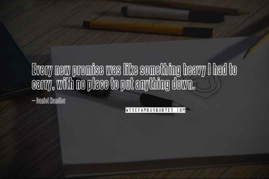 Daniel Handler Quotes: Every new promise was like something heavy I had to carry, with no place to put anything down.