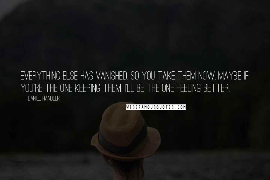 Daniel Handler Quotes: Everything else has vanished, so you take them now. Maybe if you're the one keeping them, I'll be the one feeling better.