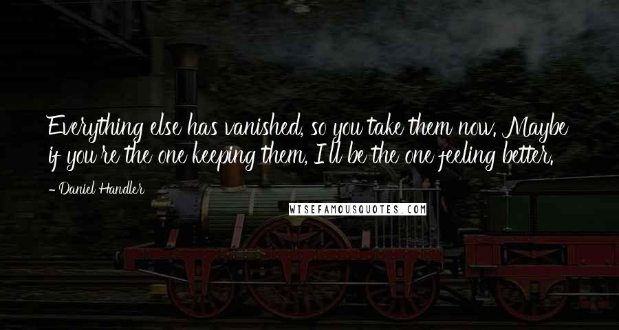 Daniel Handler Quotes: Everything else has vanished, so you take them now. Maybe if you're the one keeping them, I'll be the one feeling better.