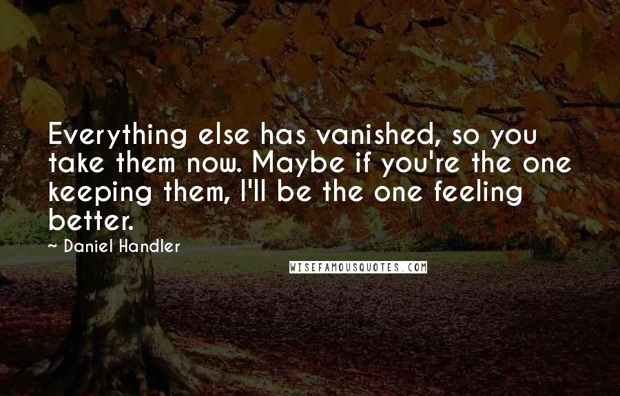 Daniel Handler Quotes: Everything else has vanished, so you take them now. Maybe if you're the one keeping them, I'll be the one feeling better.