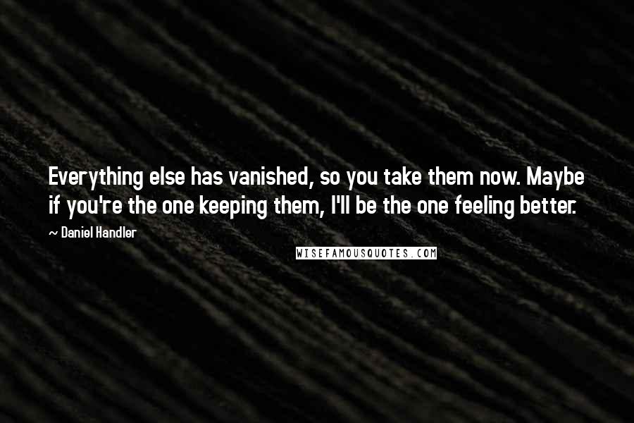 Daniel Handler Quotes: Everything else has vanished, so you take them now. Maybe if you're the one keeping them, I'll be the one feeling better.