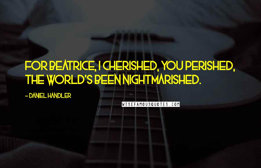 Daniel Handler Quotes: For Beatrice, I cherished, you perished, The world's been nightmarished.