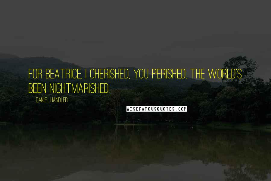 Daniel Handler Quotes: For Beatrice, I cherished, you perished, The world's been nightmarished.