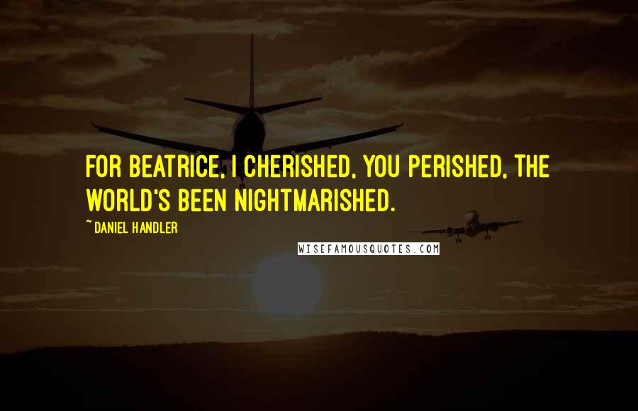 Daniel Handler Quotes: For Beatrice, I cherished, you perished, The world's been nightmarished.