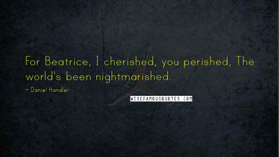 Daniel Handler Quotes: For Beatrice, I cherished, you perished, The world's been nightmarished.