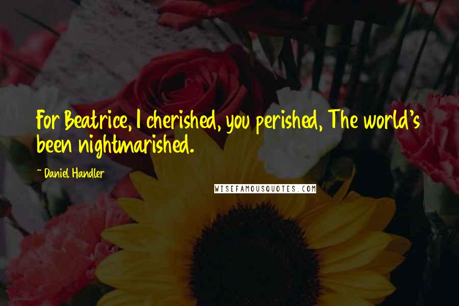 Daniel Handler Quotes: For Beatrice, I cherished, you perished, The world's been nightmarished.