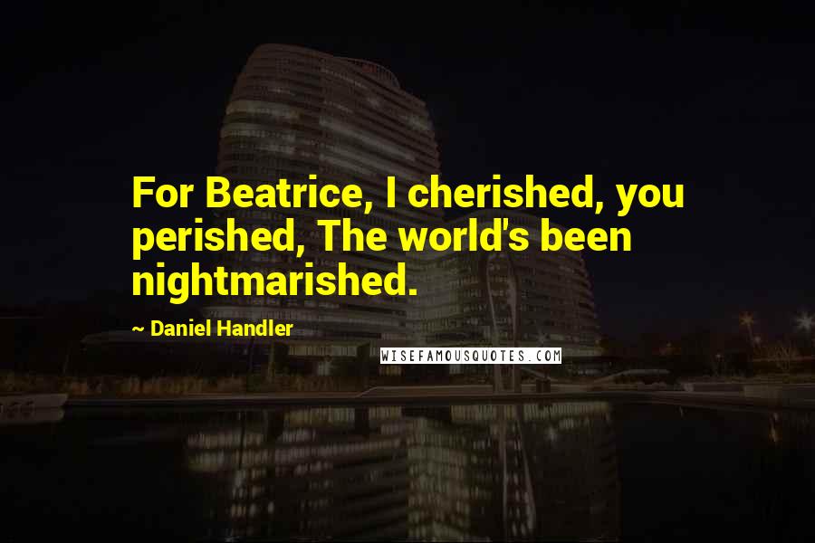 Daniel Handler Quotes: For Beatrice, I cherished, you perished, The world's been nightmarished.