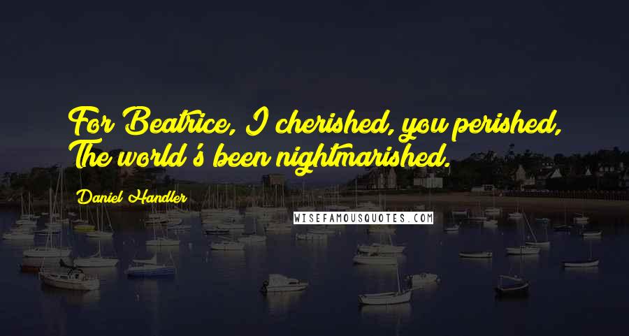 Daniel Handler Quotes: For Beatrice, I cherished, you perished, The world's been nightmarished.