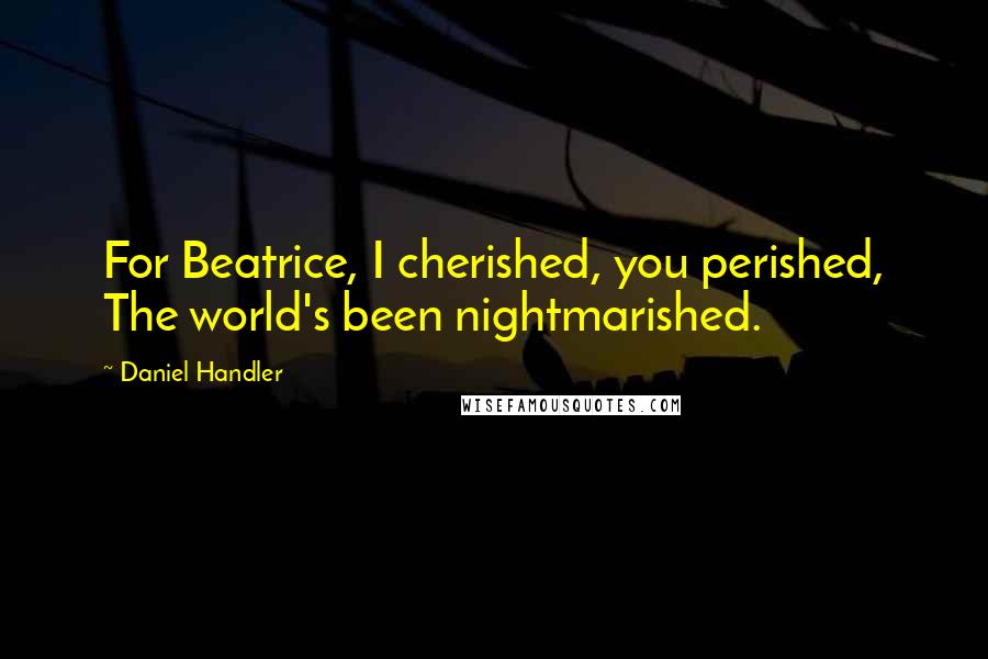 Daniel Handler Quotes: For Beatrice, I cherished, you perished, The world's been nightmarished.