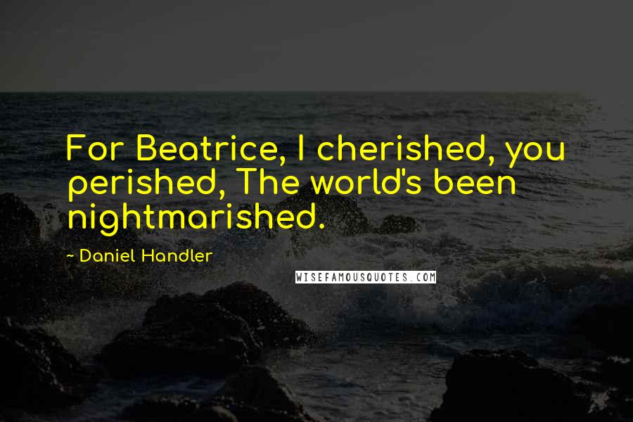 Daniel Handler Quotes: For Beatrice, I cherished, you perished, The world's been nightmarished.