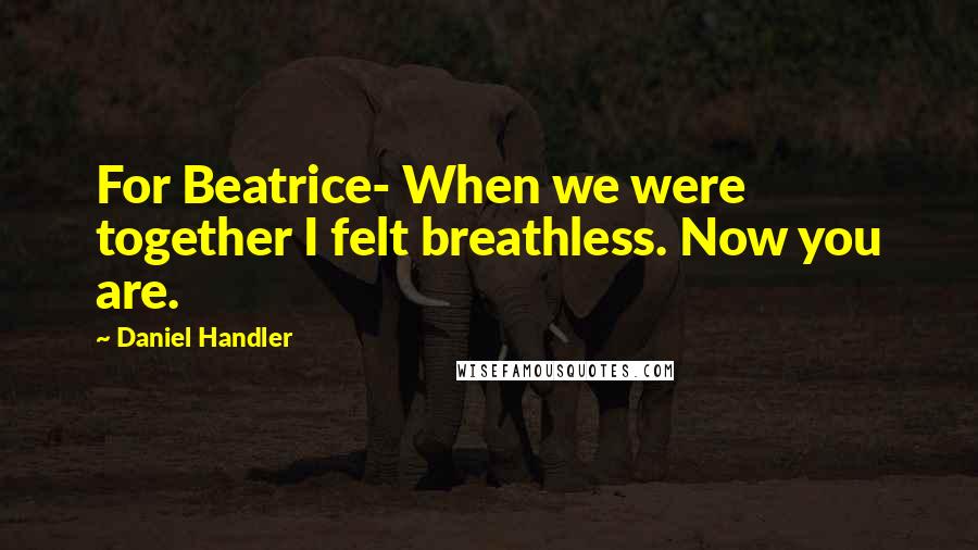 Daniel Handler Quotes: For Beatrice- When we were together I felt breathless. Now you are.