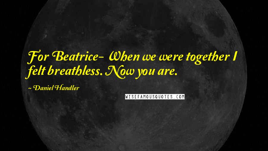 Daniel Handler Quotes: For Beatrice- When we were together I felt breathless. Now you are.