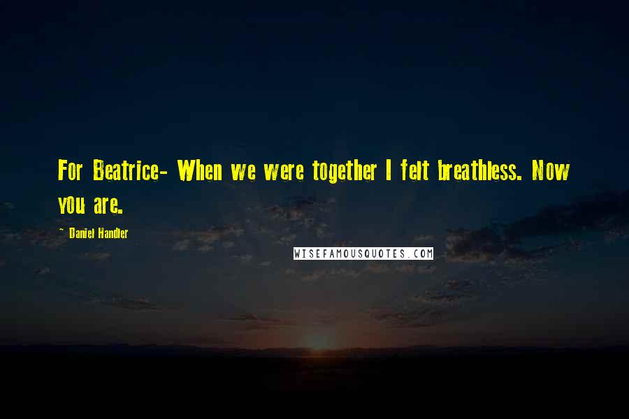 Daniel Handler Quotes: For Beatrice- When we were together I felt breathless. Now you are.