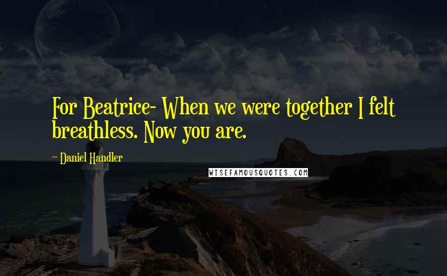 Daniel Handler Quotes: For Beatrice- When we were together I felt breathless. Now you are.
