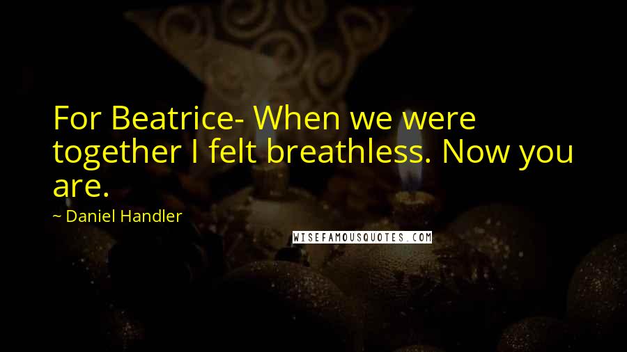 Daniel Handler Quotes: For Beatrice- When we were together I felt breathless. Now you are.