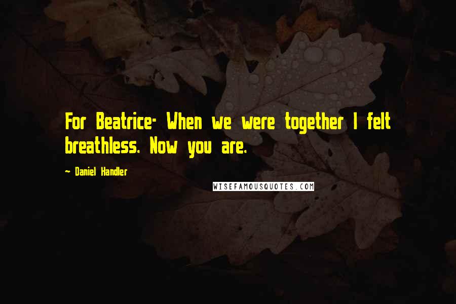Daniel Handler Quotes: For Beatrice- When we were together I felt breathless. Now you are.