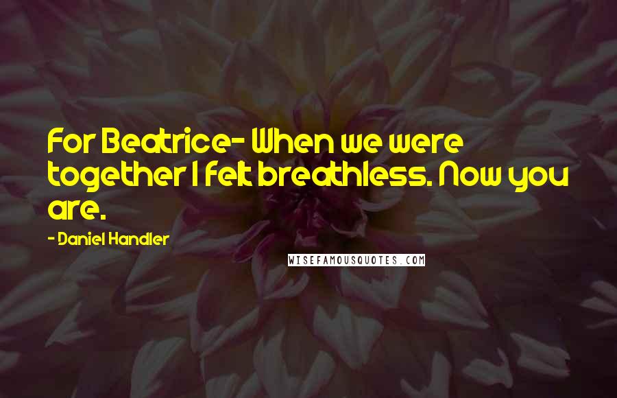 Daniel Handler Quotes: For Beatrice- When we were together I felt breathless. Now you are.