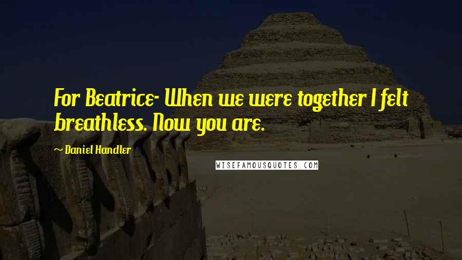 Daniel Handler Quotes: For Beatrice- When we were together I felt breathless. Now you are.