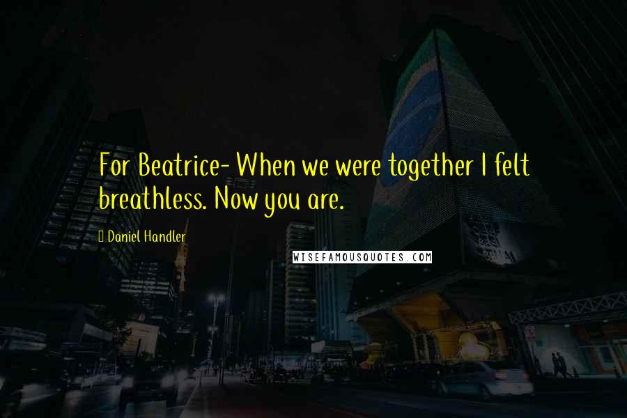 Daniel Handler Quotes: For Beatrice- When we were together I felt breathless. Now you are.