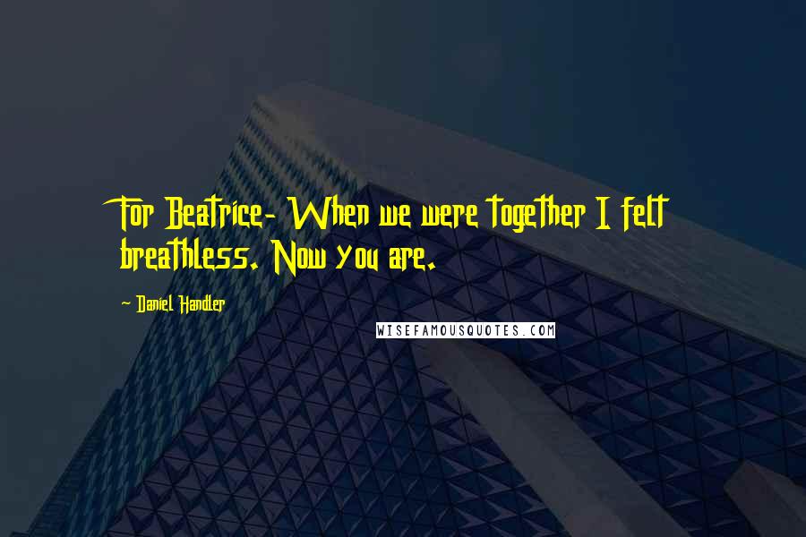 Daniel Handler Quotes: For Beatrice- When we were together I felt breathless. Now you are.