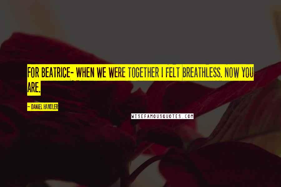 Daniel Handler Quotes: For Beatrice- When we were together I felt breathless. Now you are.