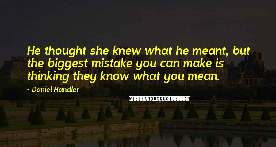 Daniel Handler Quotes: He thought she knew what he meant, but the biggest mistake you can make is thinking they know what you mean.