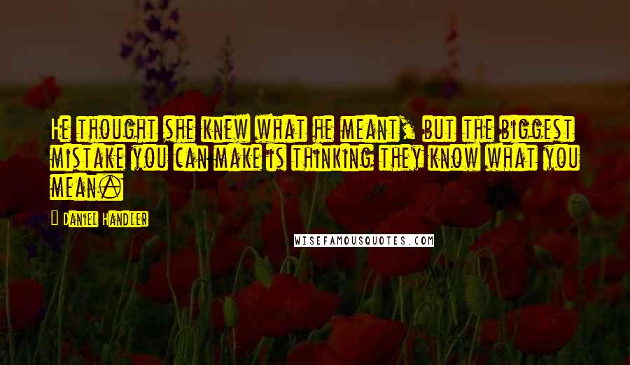 Daniel Handler Quotes: He thought she knew what he meant, but the biggest mistake you can make is thinking they know what you mean.