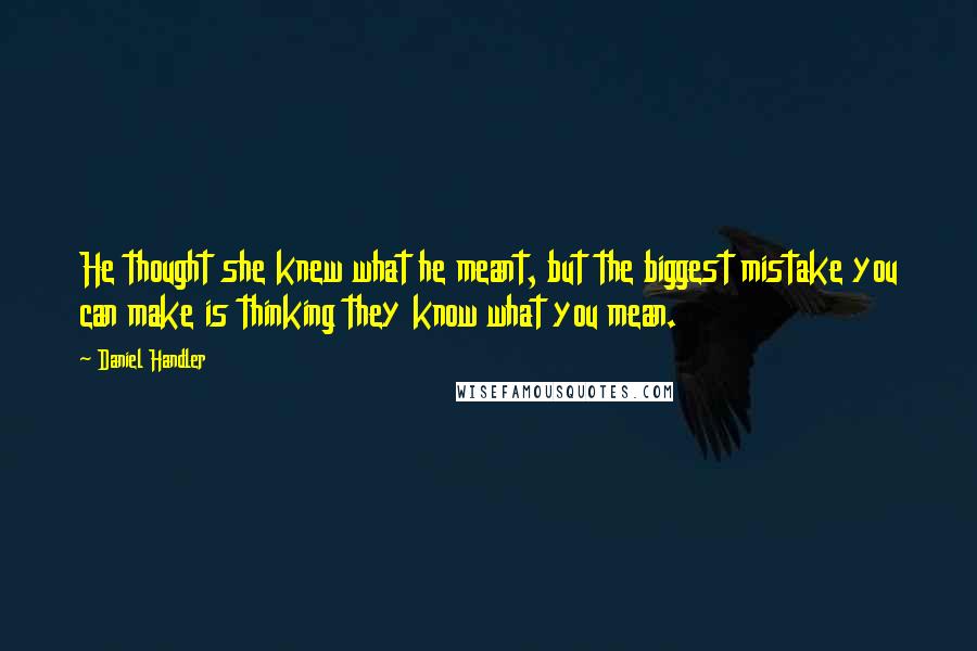 Daniel Handler Quotes: He thought she knew what he meant, but the biggest mistake you can make is thinking they know what you mean.