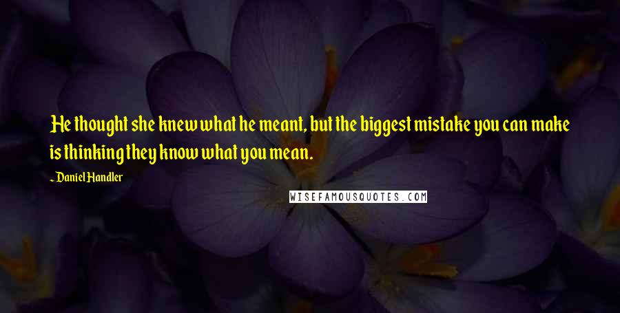 Daniel Handler Quotes: He thought she knew what he meant, but the biggest mistake you can make is thinking they know what you mean.