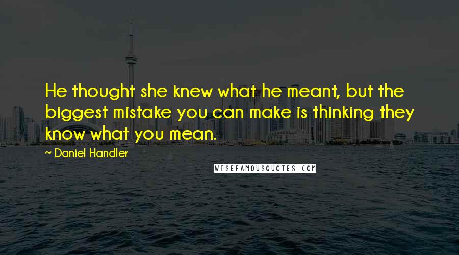 Daniel Handler Quotes: He thought she knew what he meant, but the biggest mistake you can make is thinking they know what you mean.