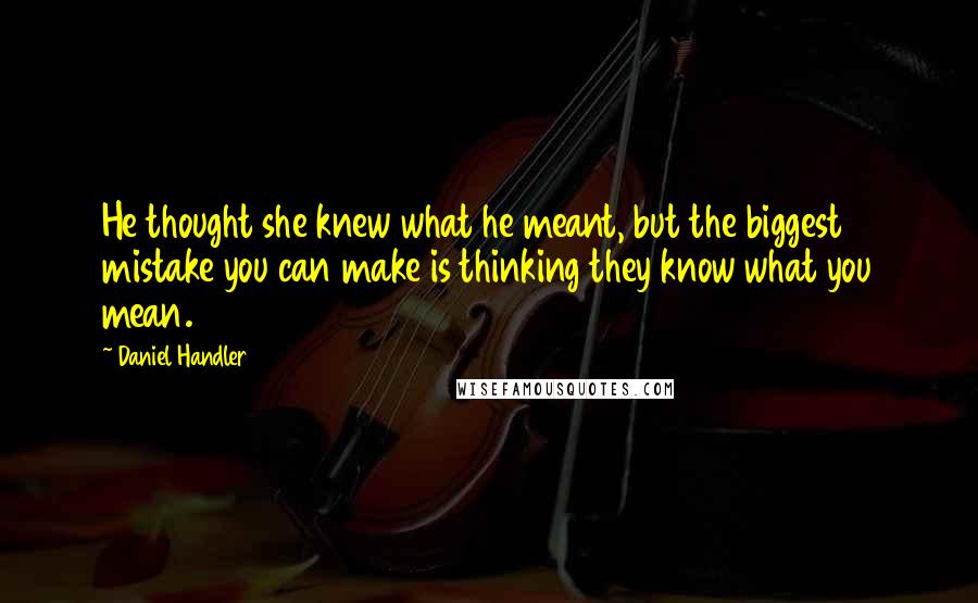 Daniel Handler Quotes: He thought she knew what he meant, but the biggest mistake you can make is thinking they know what you mean.