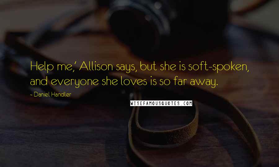 Daniel Handler Quotes: Help me,' Allison says, but she is soft-spoken, and everyone she loves is so far away.