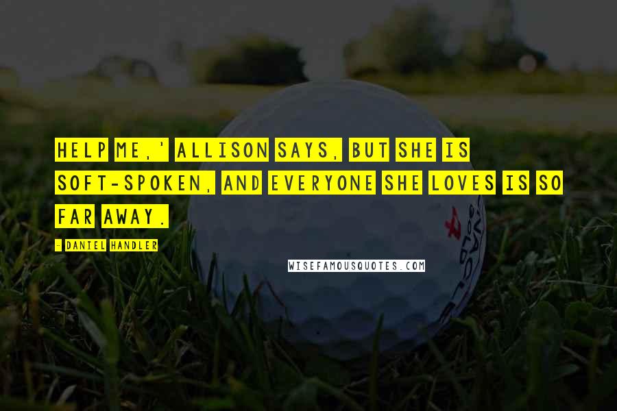 Daniel Handler Quotes: Help me,' Allison says, but she is soft-spoken, and everyone she loves is so far away.