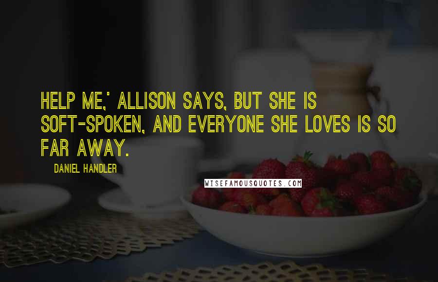 Daniel Handler Quotes: Help me,' Allison says, but she is soft-spoken, and everyone she loves is so far away.