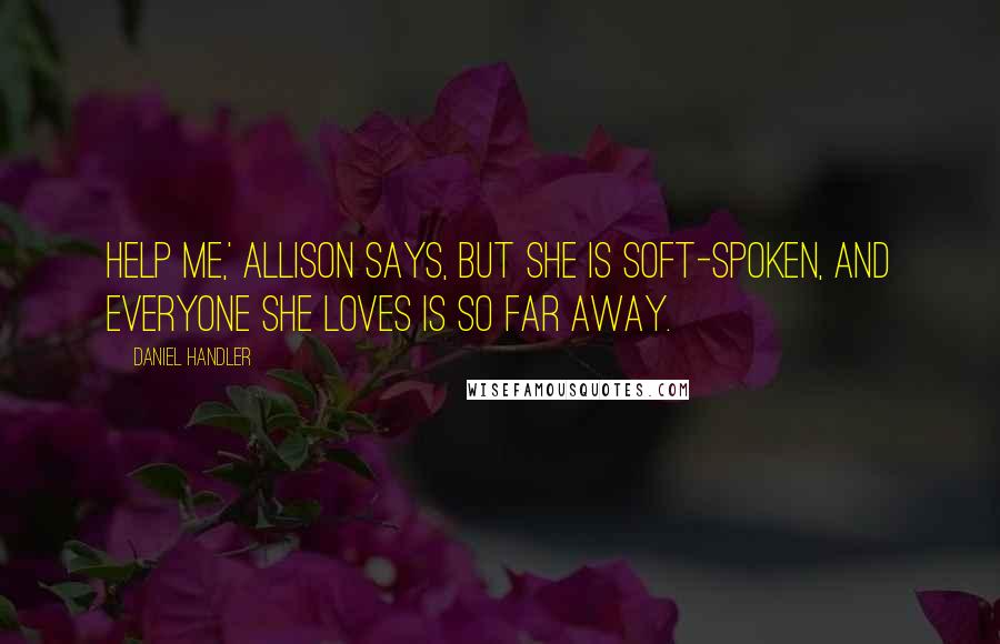 Daniel Handler Quotes: Help me,' Allison says, but she is soft-spoken, and everyone she loves is so far away.