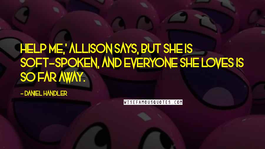 Daniel Handler Quotes: Help me,' Allison says, but she is soft-spoken, and everyone she loves is so far away.