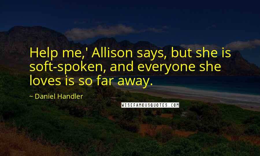 Daniel Handler Quotes: Help me,' Allison says, but she is soft-spoken, and everyone she loves is so far away.