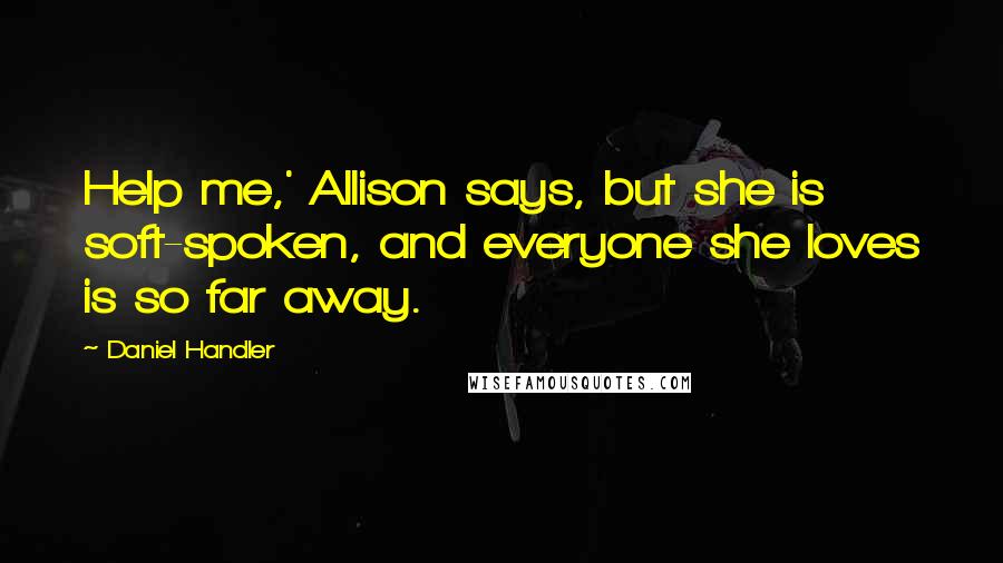 Daniel Handler Quotes: Help me,' Allison says, but she is soft-spoken, and everyone she loves is so far away.