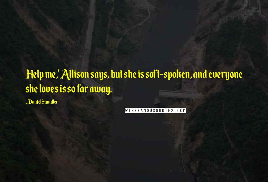 Daniel Handler Quotes: Help me,' Allison says, but she is soft-spoken, and everyone she loves is so far away.