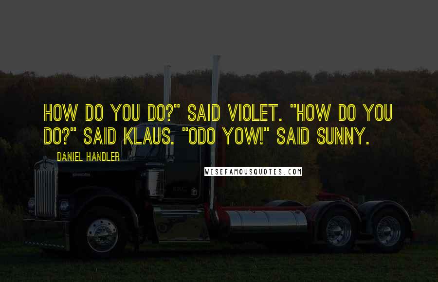 Daniel Handler Quotes: How do you do?" said Violet. "How do you do?" said Klaus. "Odo yow!" said Sunny.