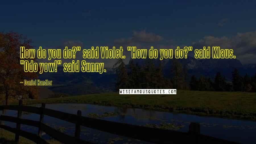 Daniel Handler Quotes: How do you do?" said Violet. "How do you do?" said Klaus. "Odo yow!" said Sunny.