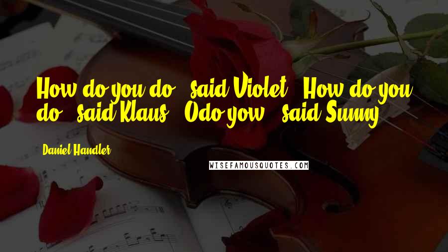 Daniel Handler Quotes: How do you do?" said Violet. "How do you do?" said Klaus. "Odo yow!" said Sunny.