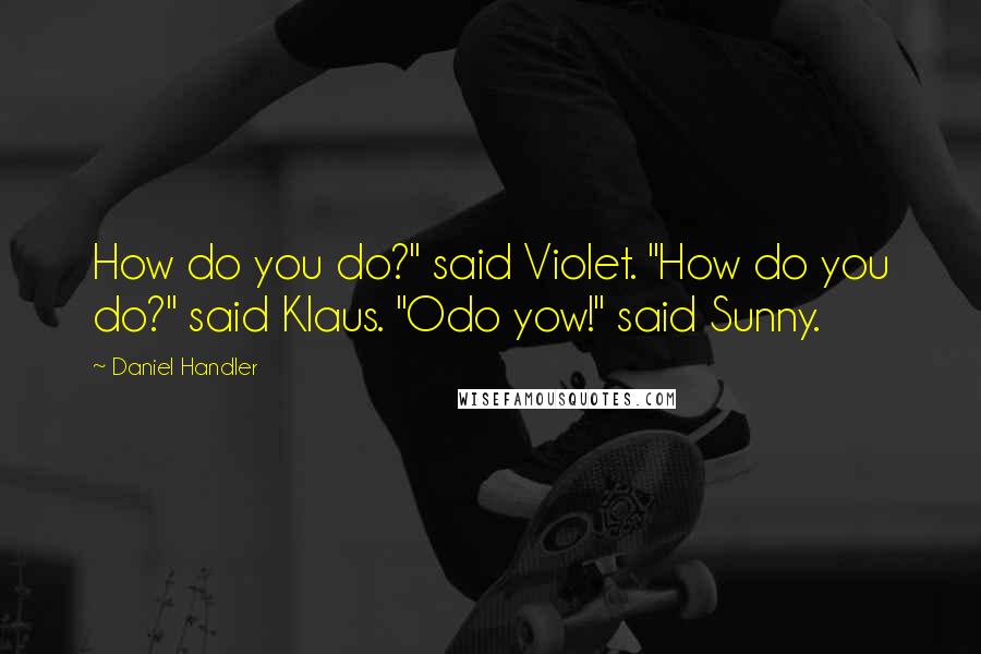 Daniel Handler Quotes: How do you do?" said Violet. "How do you do?" said Klaus. "Odo yow!" said Sunny.