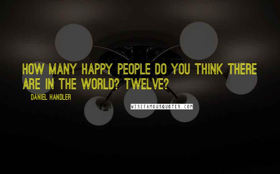 Daniel Handler Quotes: How many happy people do you think there are in the world? Twelve?