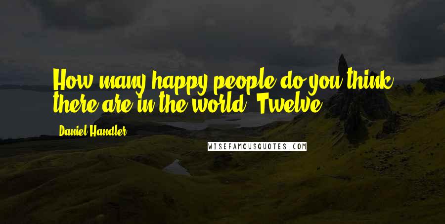 Daniel Handler Quotes: How many happy people do you think there are in the world? Twelve?