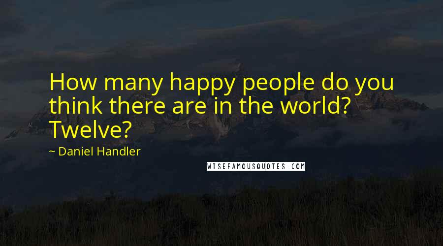 Daniel Handler Quotes: How many happy people do you think there are in the world? Twelve?