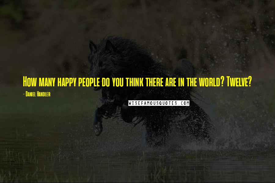 Daniel Handler Quotes: How many happy people do you think there are in the world? Twelve?